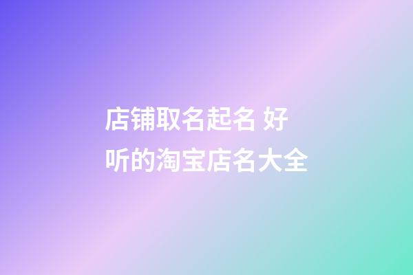 店铺取名起名 好听的淘宝店名大全-第1张-店铺起名-玄机派